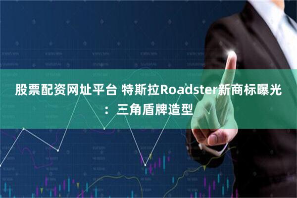 股票配资网址平台 特斯拉Roadster新商标曝光：三角盾牌造型