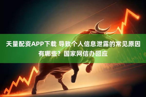 天量配资APP下载 导致个人信息泄露的常见原因有哪些？国家网信办回应