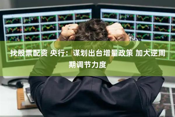 找股票配资 央行：谋划出台增量政策 加大逆周期调节力度