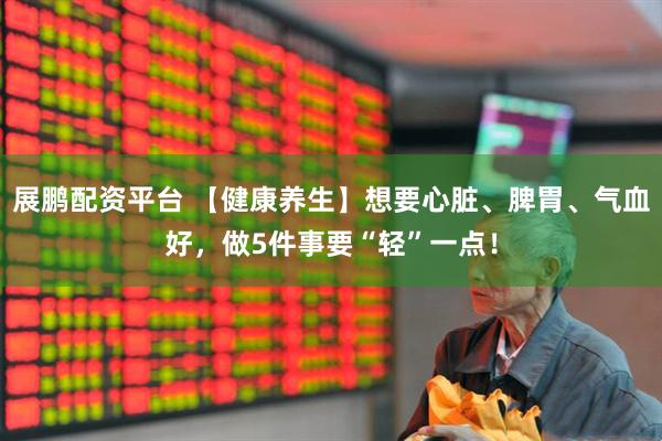 展鹏配资平台 【健康养生】想要心脏、脾胃、气血好，做5件事要“轻”一点！